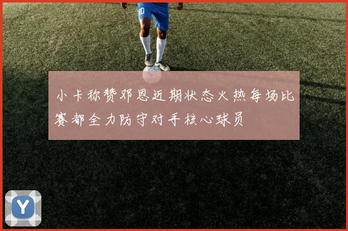 小卡称赞邓恩近期状态火热每场比赛都全力防守对手核心球员