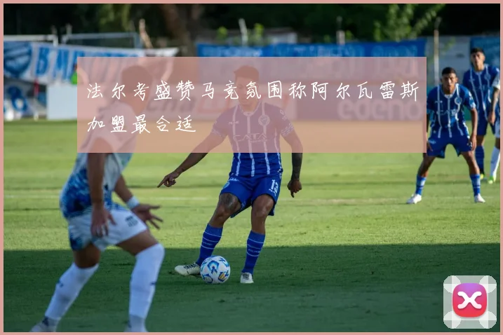 法尔考盛赞马竞氛围称阿尔瓦雷斯加盟最合适