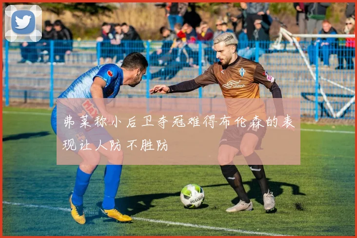 弗莱称小后卫夺冠难得布伦森的表现让人防不胜防