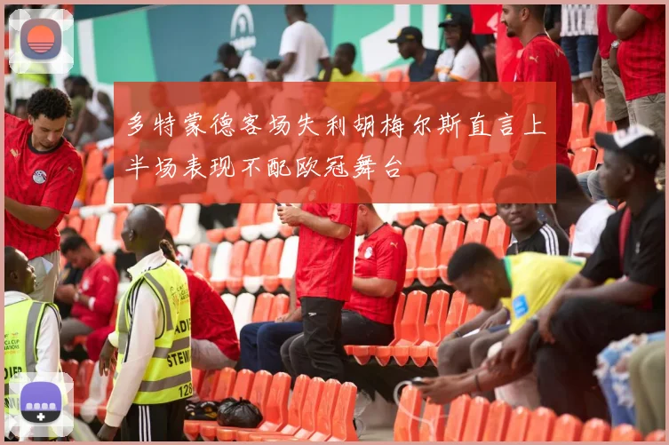 多特蒙德客场失利胡梅尔斯直言上半场表现不配欧冠舞台