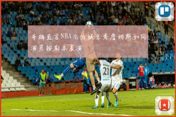 夸梅直言NBA沦为娱乐秀詹姆斯如同演员按剧本表演