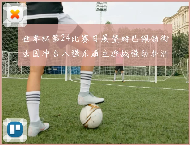 世界杯第24比赛日展望姆巴佩领衔法国冲击八强东道主迎战强劲非洲对手