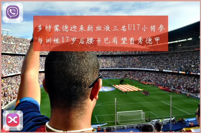 多特蒙德迎来新血液三名U17小将参与训练17岁后腰卡巴有望首秀德甲