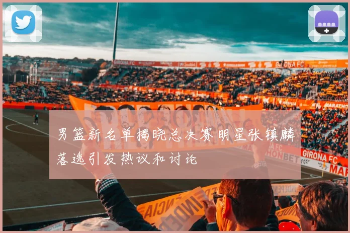 男篮新名单揭晓总决赛明星张镇麟落选引发热议和讨论