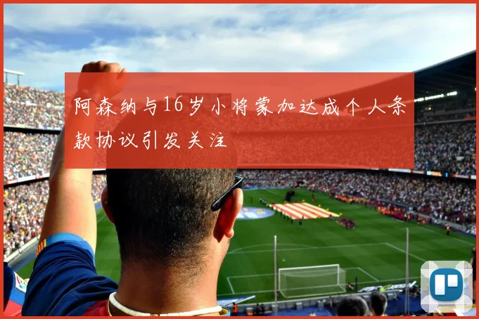 阿森纳与16岁小将蒙加达成个人条款协议引发关注