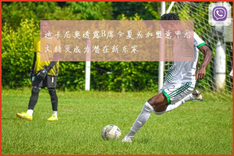 迪卡尼奥透露B席今夏或加盟意甲尤文科莫成为潜在新东家