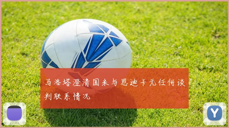 马洛塔澄清国米与恩迪卡无任何谈判联系情况