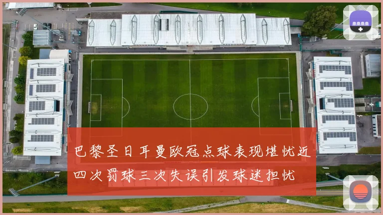 巴黎圣日耳曼欧冠点球表现堪忧近四次罚球三次失误引发球迷担忧