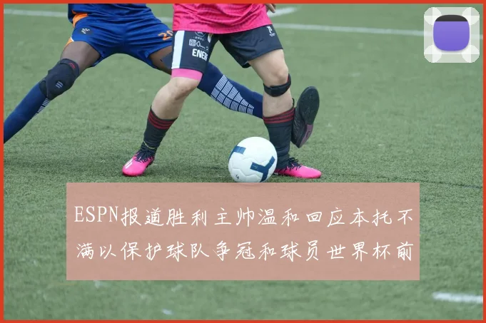 ESPN报道胜利主帅温和回应本托不满以保护球队争冠和球员世界杯前景