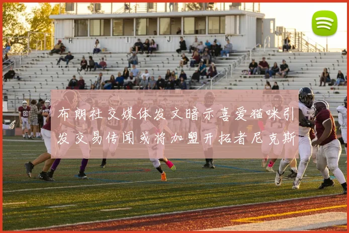 布朗社交媒体发文暗示喜爱猫咪引发交易传闻或将加盟开拓者尼克斯雷霆湖人
