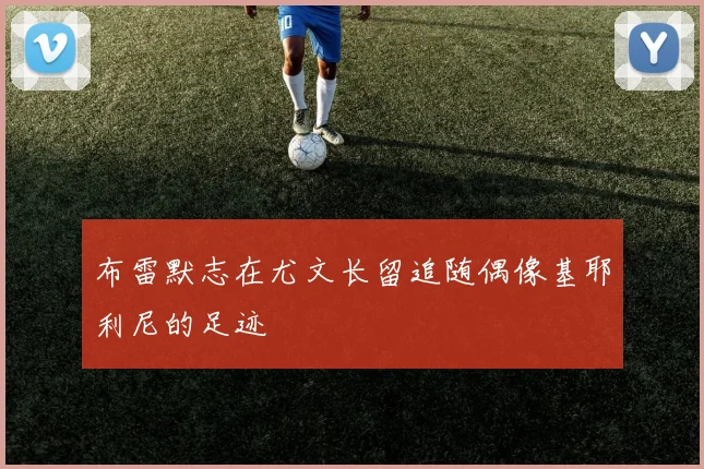 布雷默志在尤文长留追随偶像基耶利尼的足迹