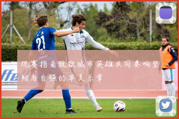 观赛指南致敬城市英雄共同奏响坚韧与自强的华美乐章