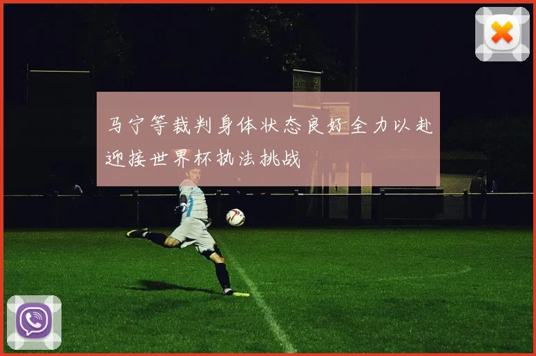 马宁等裁判身体状态良好全力以赴迎接世界杯执法挑战