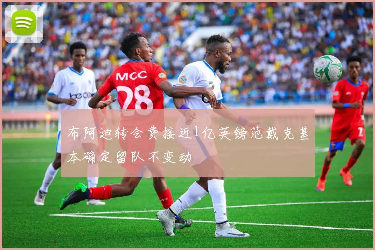 布阿迪转会费接近1亿英镑范戴克基本确定留队不变动