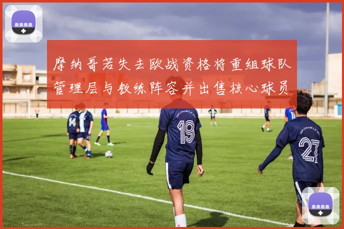 摩纳哥若失去欧战资格将重组球队管理层与教练阵容并出售核心球员