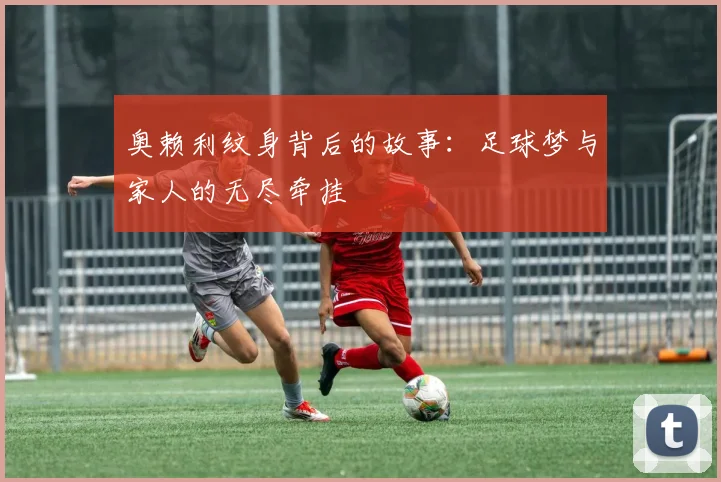 奥赖利纹身背后的故事：足球梦与家人的无尽牵挂