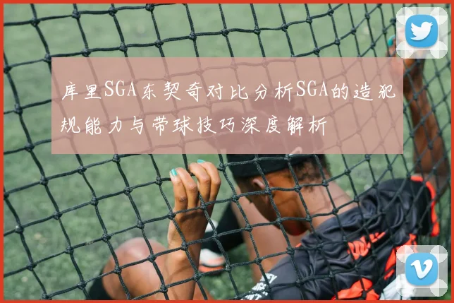 库里SGA东契奇对比分析SGA的造犯规能力与带球技巧深度解析