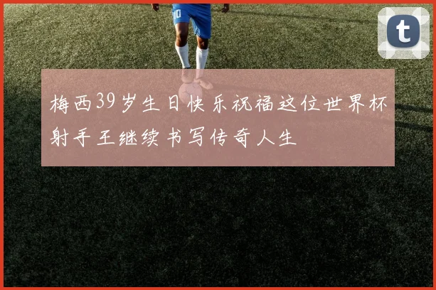 梅西39岁生日快乐祝福这位世界杯射手王继续书写传奇人生