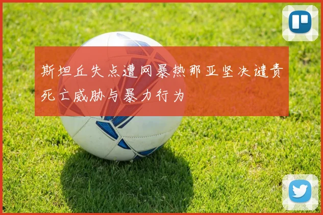 斯坦丘失点遭网暴热那亚坚决谴责死亡威胁与暴力行为