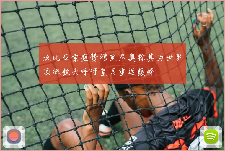 坎比亚索盛赞穆里尼奥称其为世界顶级教头呼吁皇马重返巅峰