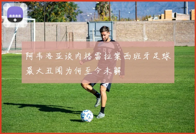 阿韦洛亚谈内格雷拉案西班牙足球最大丑闻为何至今未解