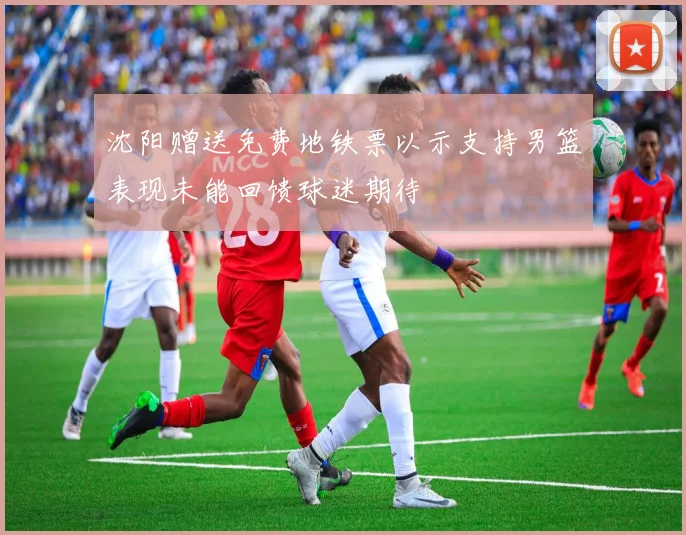 沈阳赠送免费地铁票以示支持男篮表现未能回馈球迷期待