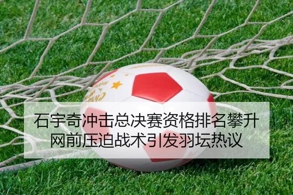 石宇奇冲击总决赛资格排名攀升 网前压迫战术引发羽坛热议